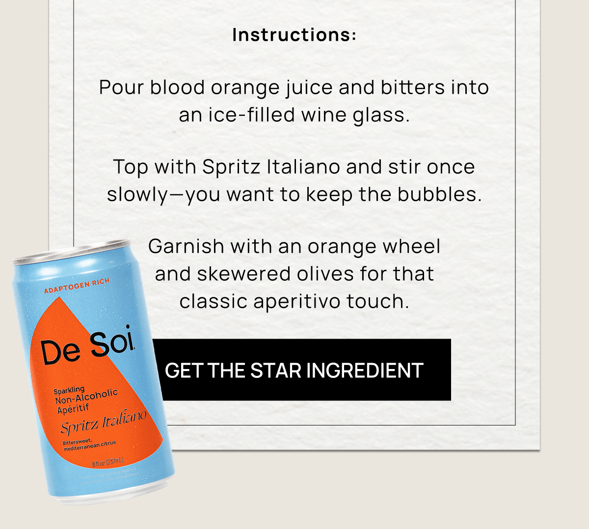 Instructions: Pour blood orange juice and bitters into an ice-filled wine glass. Top with Spritz Italiano and stir once slowly—you want to keep the bubbles. Garnish with an orange wheel and skewered olives for that classic aperitivo touch. | Get the Star Ingredient