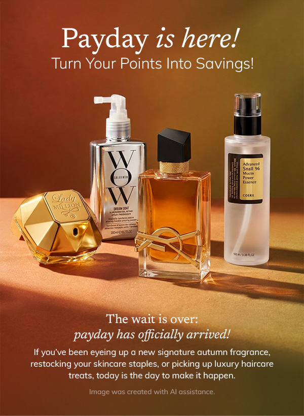 payday is here | turn your points into savings | the wait is over payday has officially arrived | if you've been eyeing up a new signature autumn fragrance, restocking your skincare staples, or picking up luxury haircare treats, today is the day to make it happen 