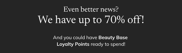 even better news? we have up to 70% off | and you could have beauty base loyalty points ready to spend