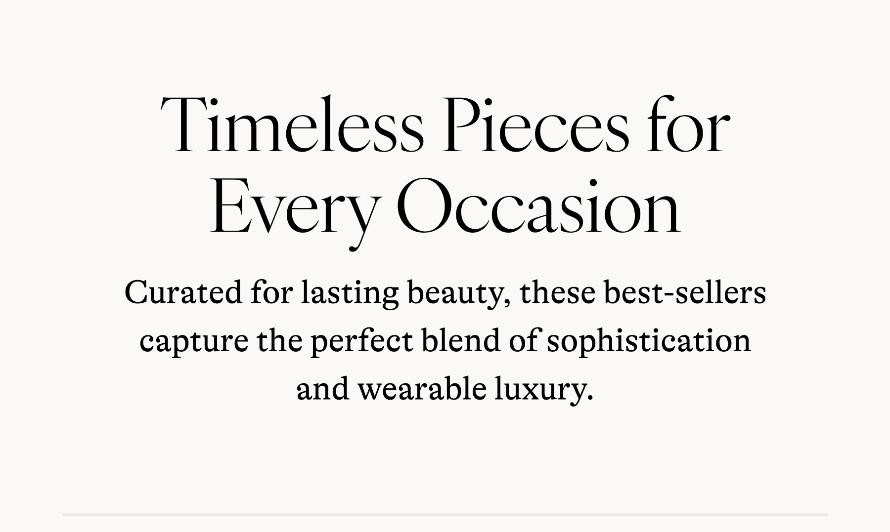 Timeless Pieces for Every Occasion Curated for lasting beauty, these best-sellers capture the perfect blend of sophistication and wearable luxury.