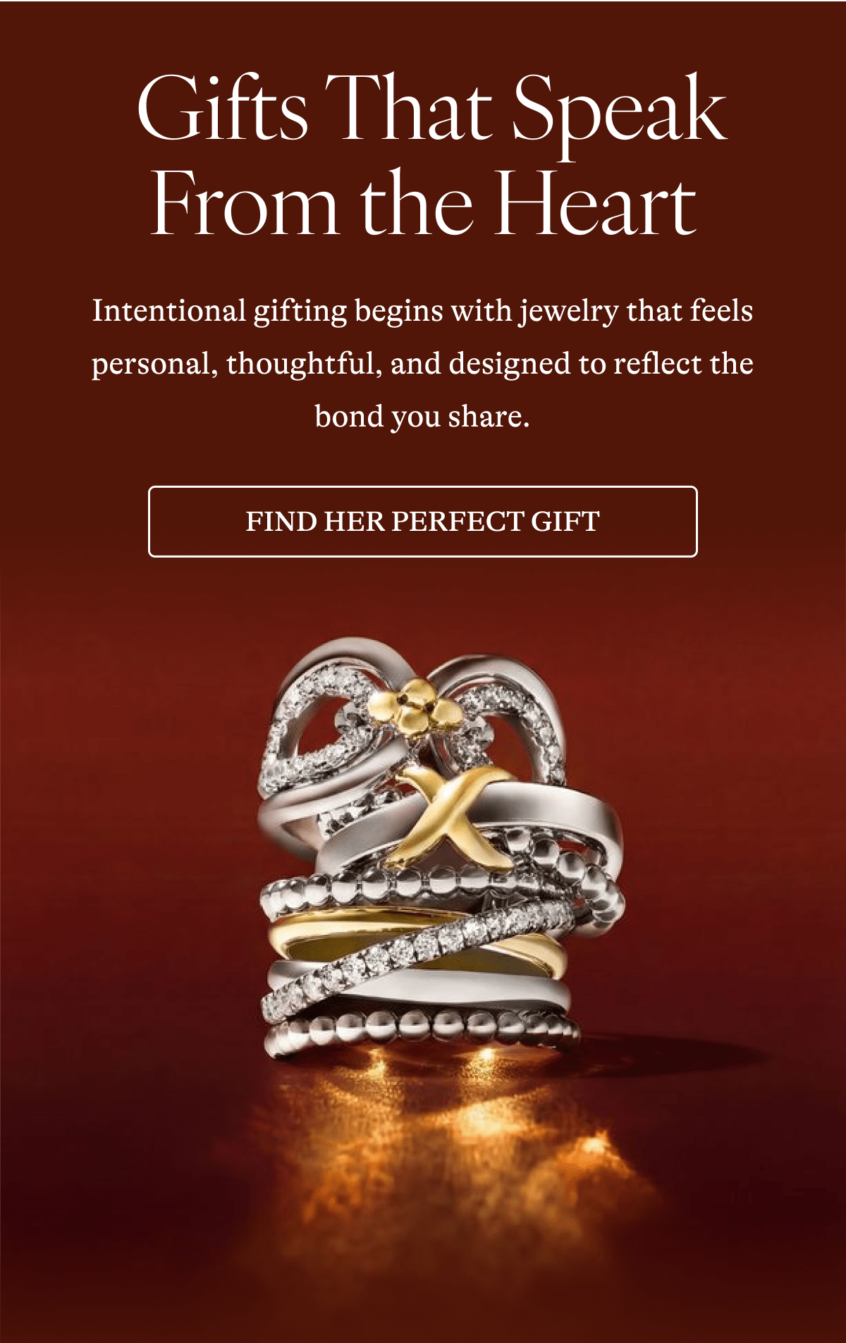  Gifts That Speak From the Heart Intentional gifting begins with jewelry that feels personal, thoughtful, and designed to reflect the bond you share.  [ FIND HER PERFECT GIFT]