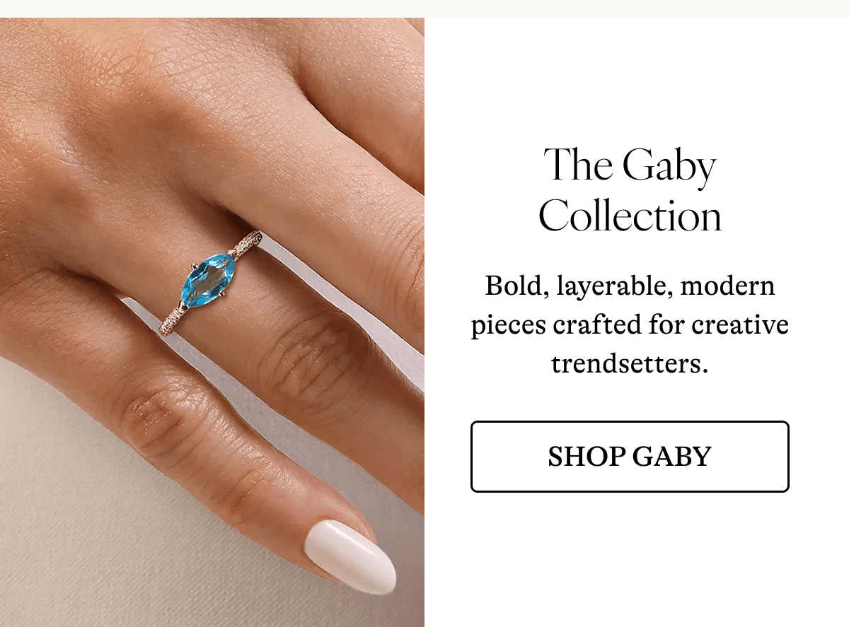 The Gaby Collection Bold, layerable, modern pieces crafted for creative trendsetters.  [SHOP GABY]