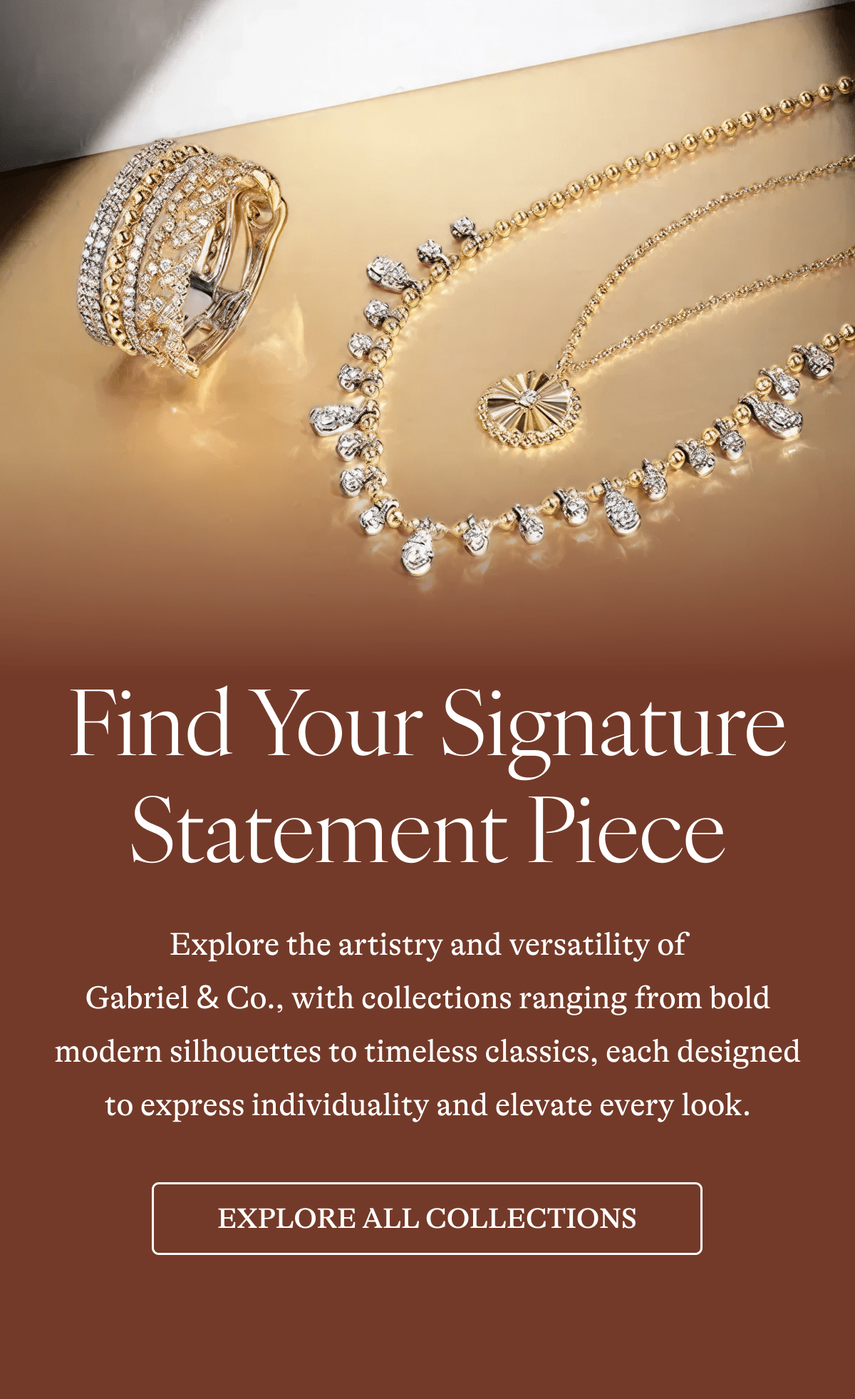 Find Your Signature Statement Piece Explore the artistry and versatility of Gabriel & Co., with collections ranging from bold modern silhouettes to timeless classics, each designed to express individuality and elevate every look. [EXPLORE ALL COLLECTIONS]