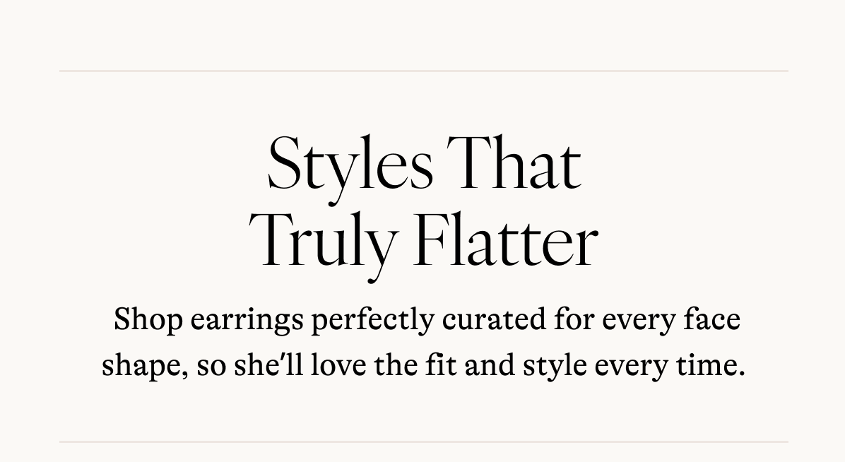 Styles That Truly Flatter  Shop earrings perfectly curated for every face shape, so she'll love the fit and style every time.