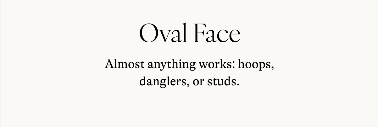 Oval Face Almost anything works: hoops, danglers, or studs.