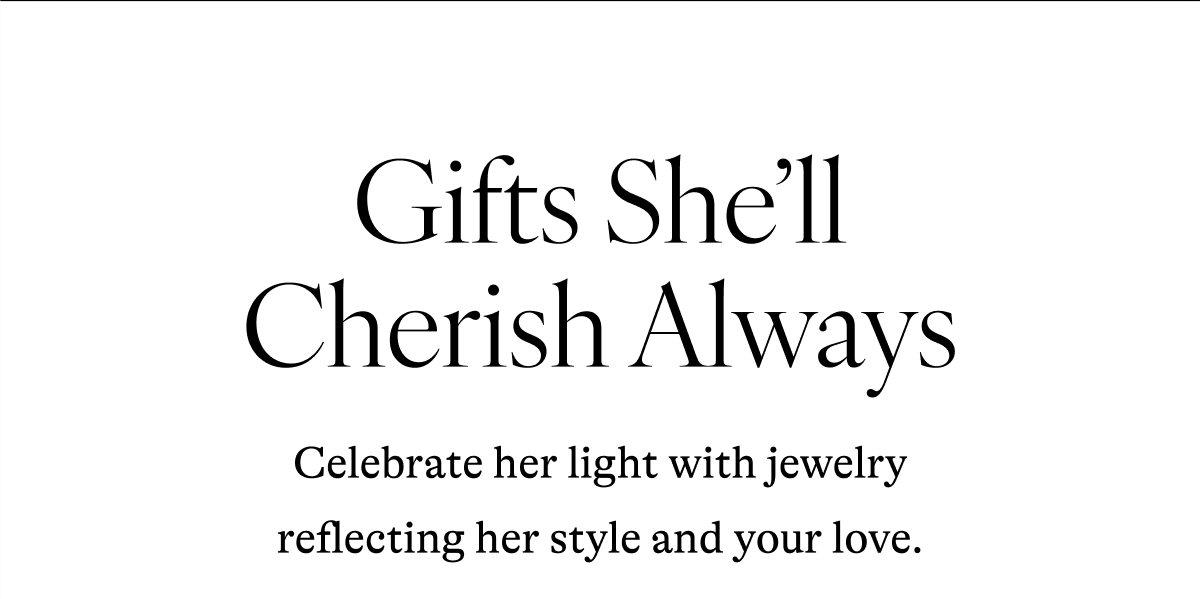 Gifts She'll Cherish Always Celebrate her light with jewelry reflecting her style and your love.