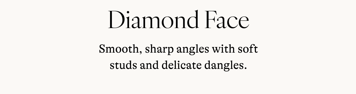 Diamond Face Smooth, sharp angles with soft studs and delicate dangles.