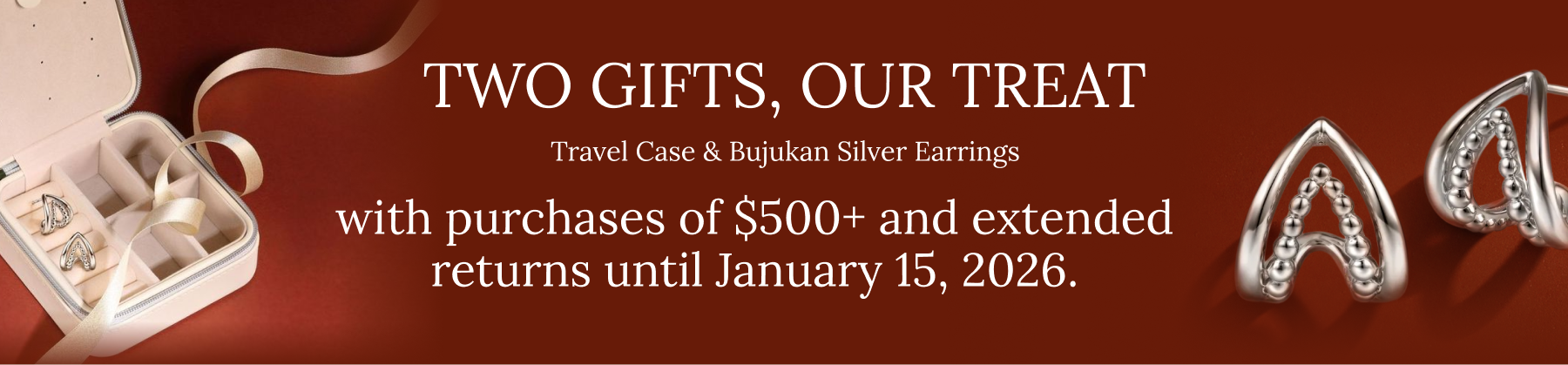 TWO GIFTS, OUR TREAT Travel Case & Bujukan Silver Earrings with purchases of $500+ and extended returns until January 15, 2026.