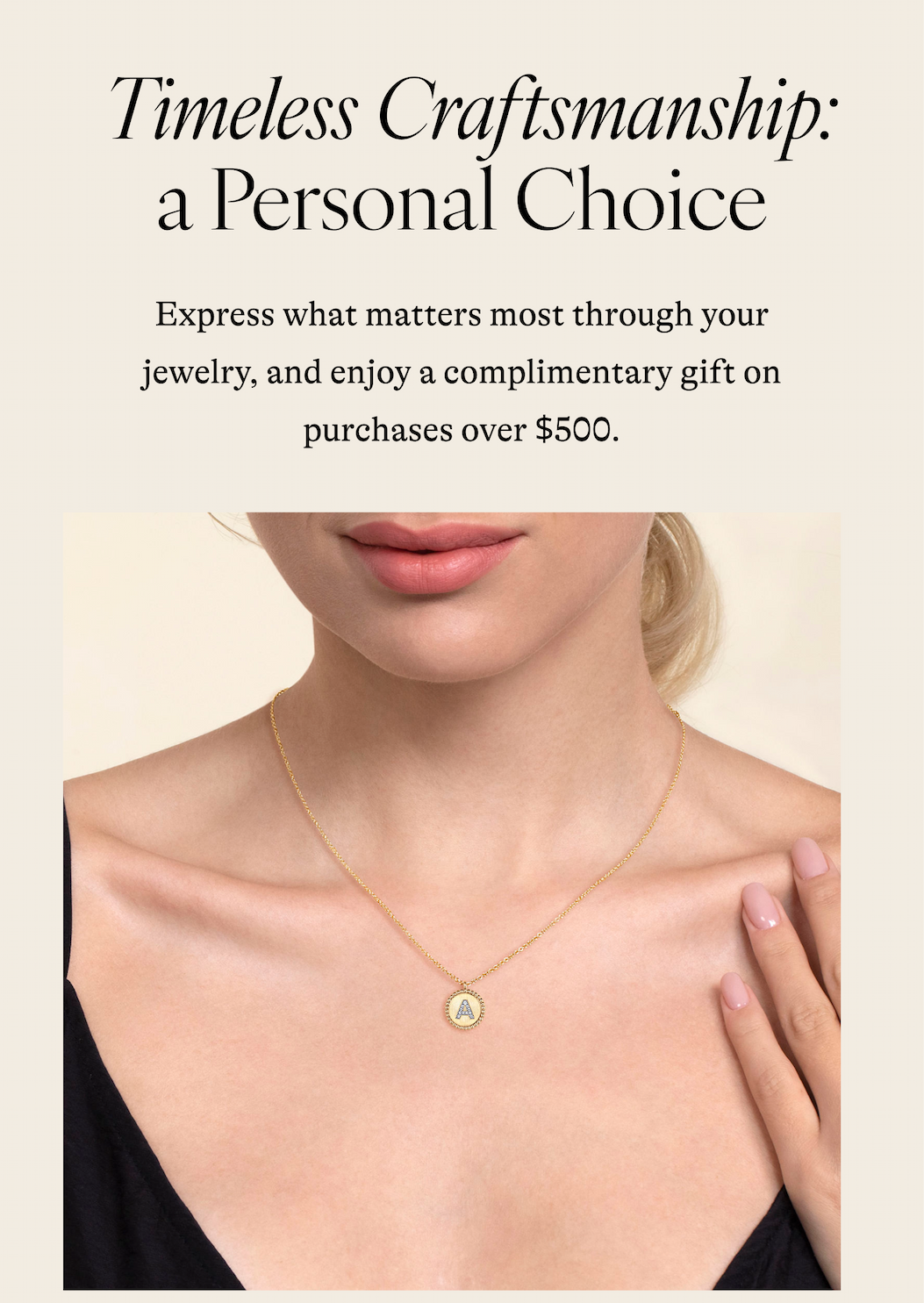 Timeless Craftsmanship: a Personal Choice Express what matters most through your jewelry, and enjoy a complimentary gift on purchases over $500.