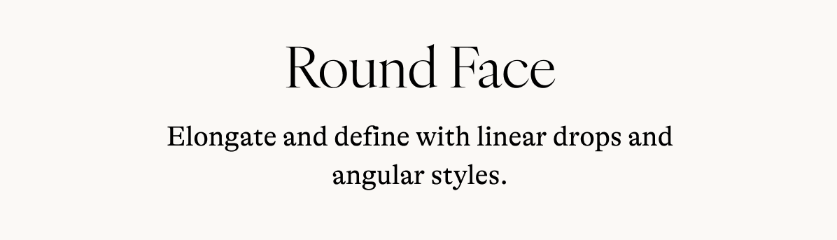 Round Face Elongate and define with linear drops and angular styles.