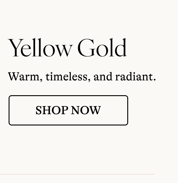 Yellow Gold Warm, timeless, and radiant. [SHOP NOW]
