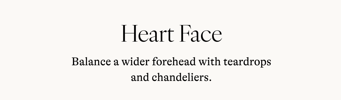 Heart Face Balance a wider forehead with teardrops and chandeliers.