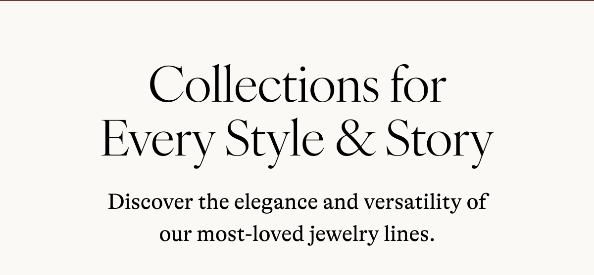 Collections for Every Style & Story Discover the elegance and versatility of our most-loved jewelry lines.