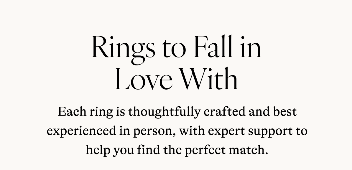 Rings to Fall in Love With Each ring is thoughtfully crafted and best experienced in person, with expert support to help you find the perfect match.