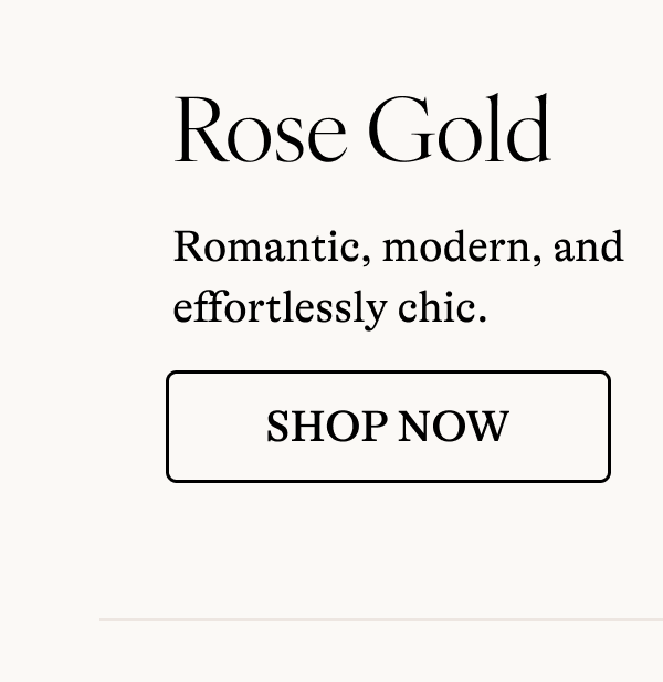 Rose Gold Romantic, modern, and effortlessly chic. [SHOP NOW]