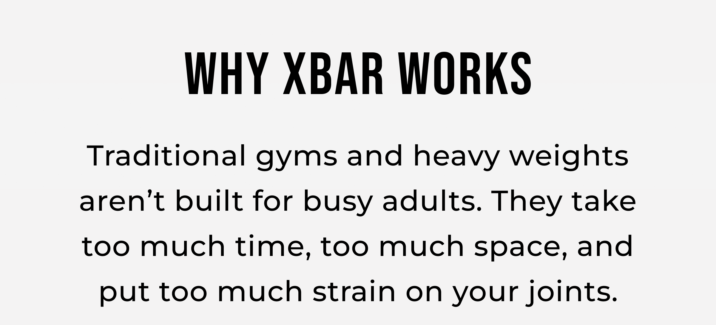 Why XBAR Works: Traditional gyms and heavy weights aren't built for busy adults. They take too much time, too much space, and put too much strain on your joints.