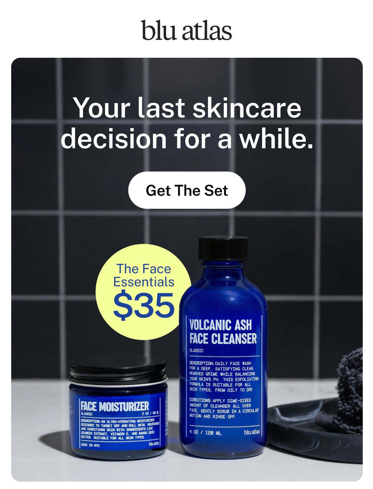 blu atlas  Your last skincare decision for a while.  Button: Get The Set The Face Essentials $35