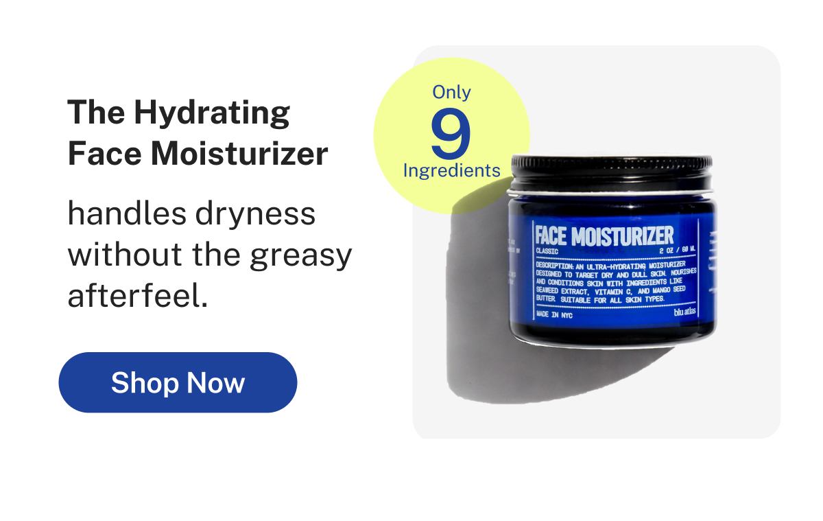 The Hydrating Face Moisturizer handles dryness without the greasy afterfeel.  Only 9 Ingredients  Button: Shop Now