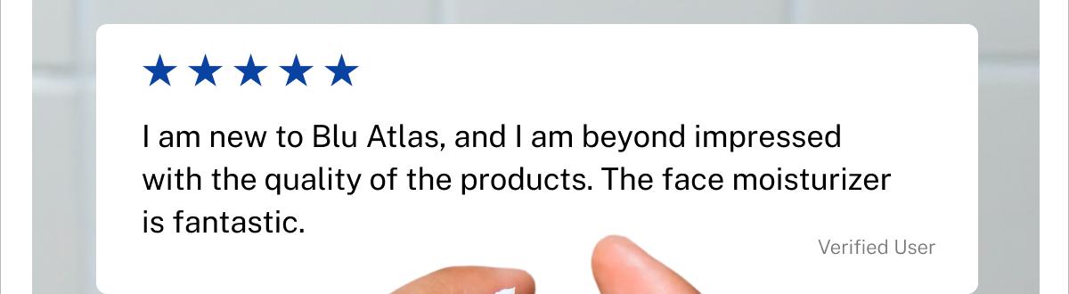 Five stars. I am new to Blu Atlas, and I am beyond impressed with the quality of the products. The face moisturizer is fantastic. Verified User.