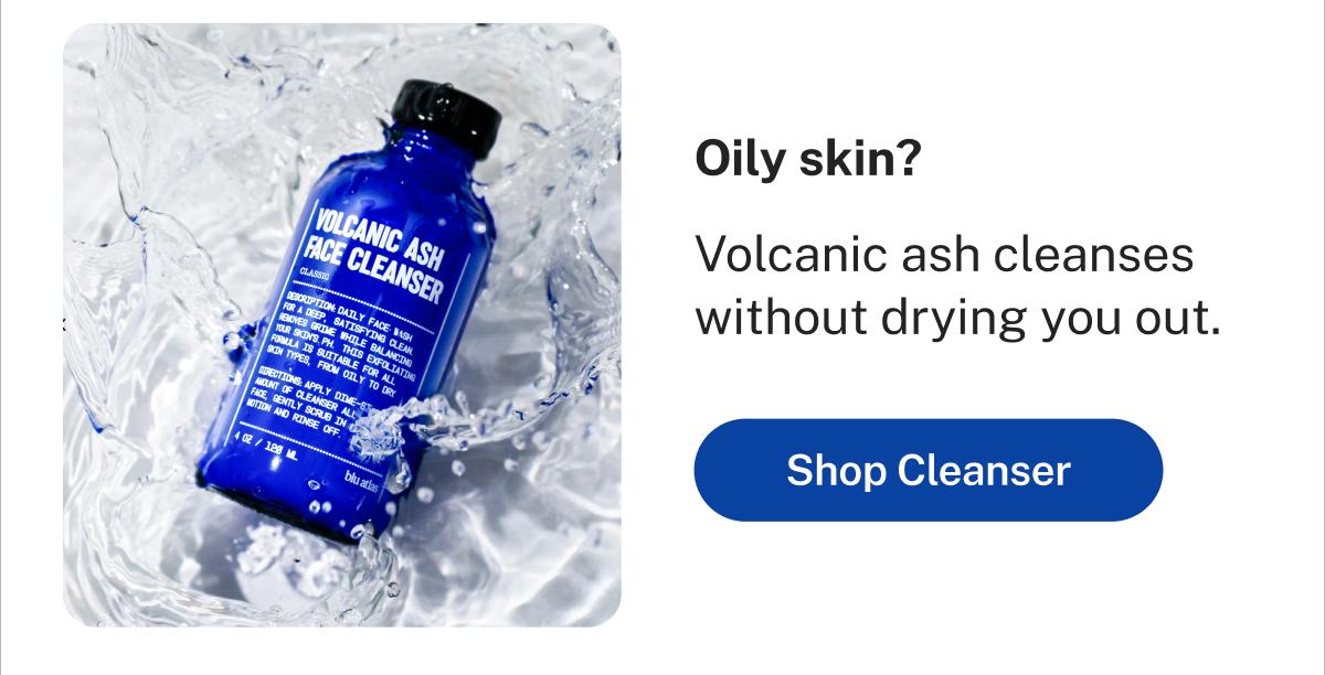 Oily skin? Volcanic ash cleanses without drying you out. Button: Shop Cleanser