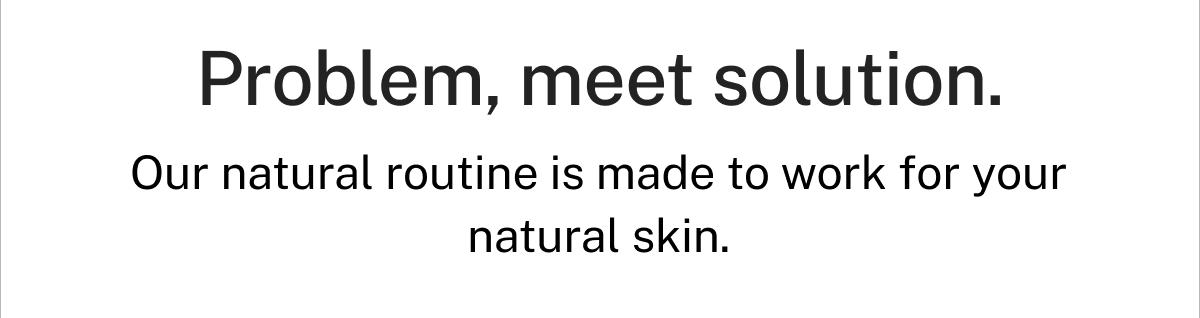 Problem, meet solution. Our natural routine is made to work for your natural skin.
