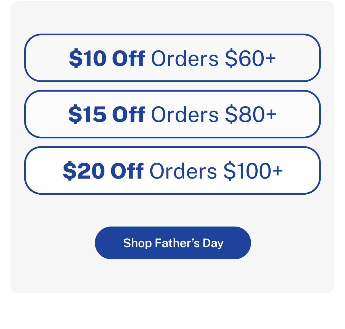 $10 Off Orders $60+. $15 Off Orders $80+. $20 Off Orders $100+. Button: Shop Father's Day