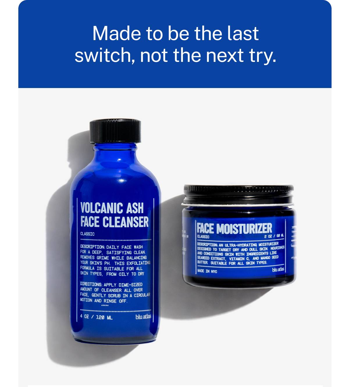Made to be the last switch, not the next try. Volcanic Ash Face Cleanser and Face Moisturizer. 
