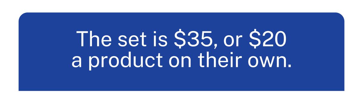 The set is $35, or $20 a product on their own.