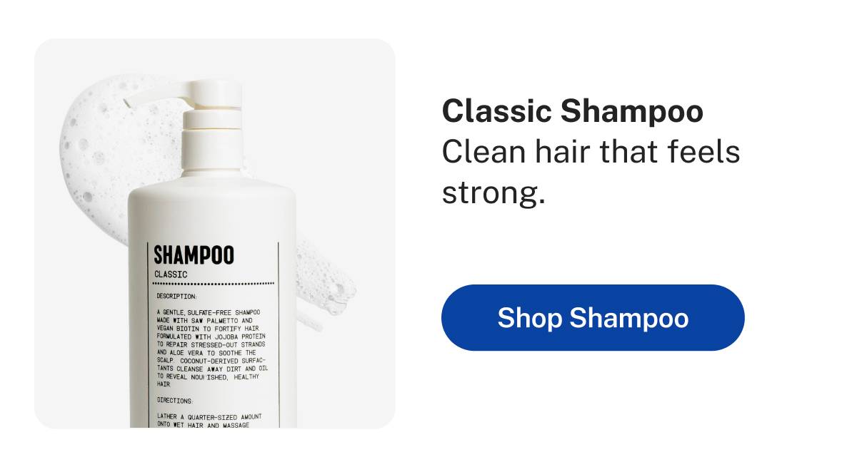 Classic Shampoo. Clean hair that feels strong.  Button: Shop Shampoo