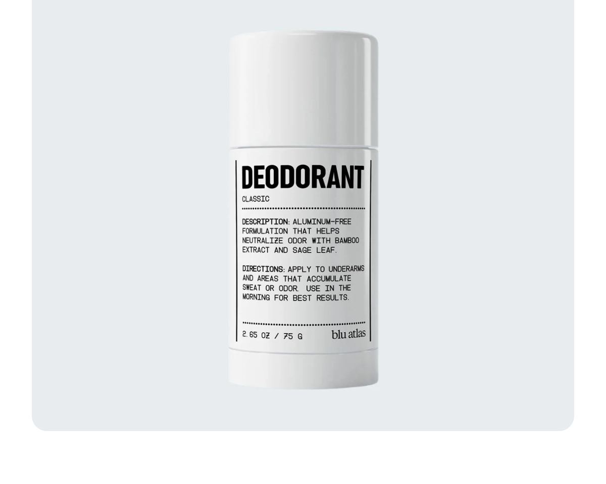 Nothing you don't need  Arrowroot and bamboo pull moisture, sage and horsetail handle the bacteria that turn sweat into smell, aloe keeps it easy on the skin. Fourteen ingredients, every one with a job. In Classic or Santal Cedar.  Button: Shop Deodorant