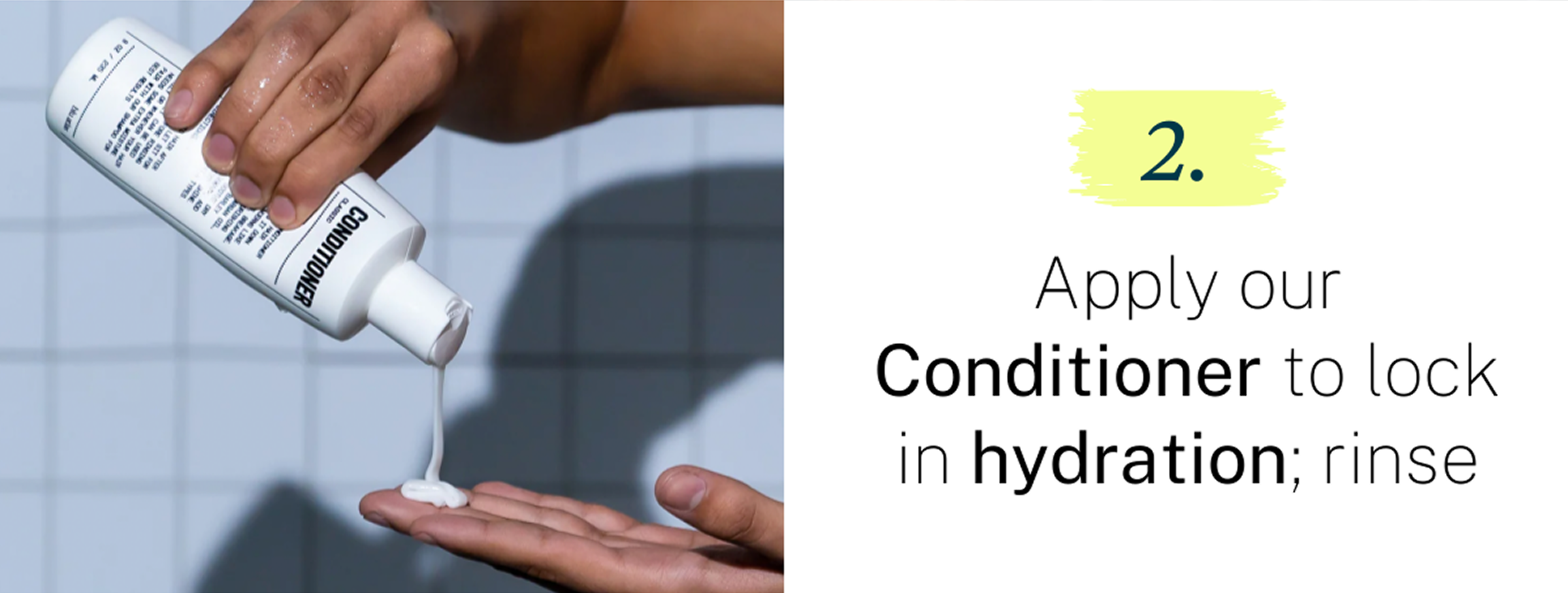 Apply our conditioner to lock in hydration and rinse. 