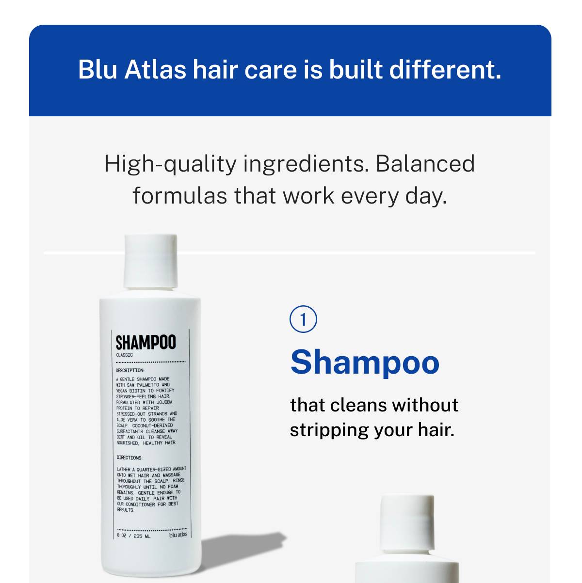 Blu Atlas hair care is built different. High-quality ingredients. Balanced formulas that work every day. 1) Shampoo that cleans without stripping your hair. 