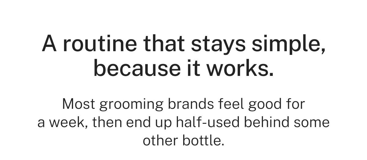 A routine that stays simple, because it works. Most grooming brands feel good for a week, then end up half-used behind some other bottle. 