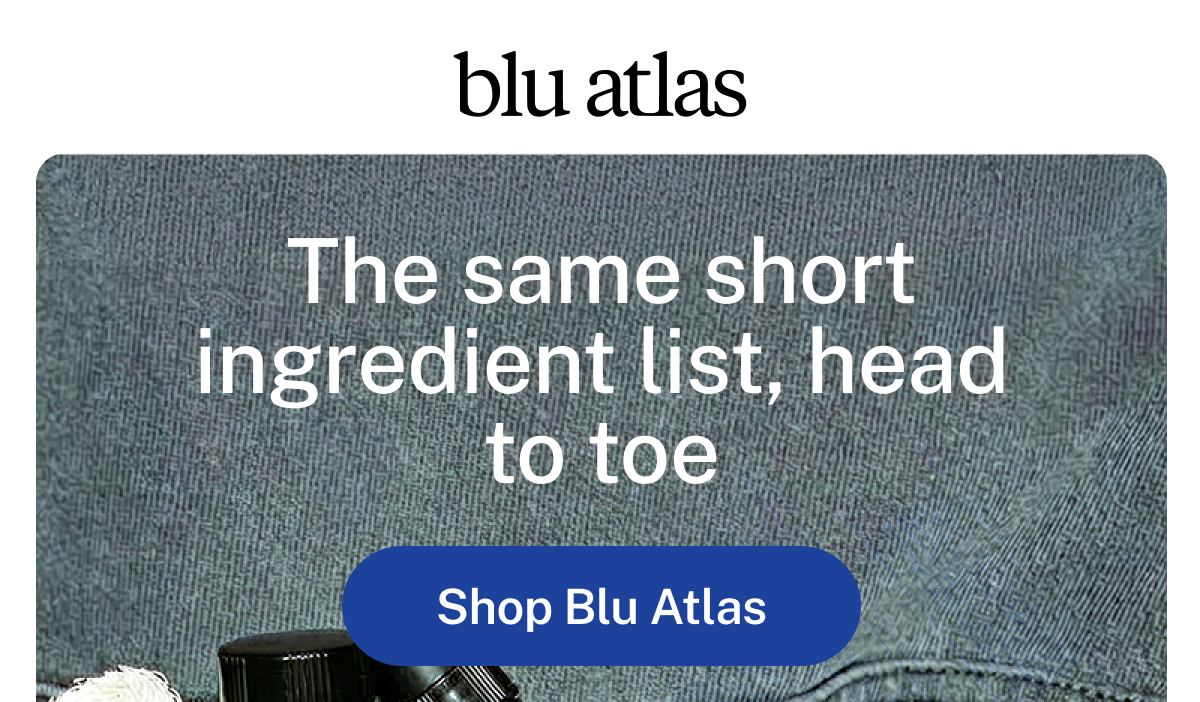 blu atlas  The same short ingredient list, head to toe  Button: Shop Blu Atlas