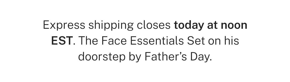 Express shipping closes today at noon EST. The Face Essentials Set on his doorstep by Father's Day. 