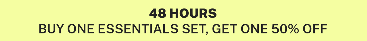 48 HOURS BUY ONE ESSENTIALS SET, GET ONE 50% OFF