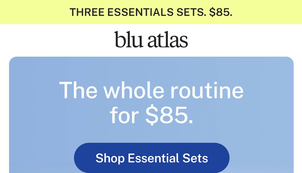 THREE ESSENTIALS SETS. $85. blu atlas. The whole routine for $85. Button: Shop Essential Sets 