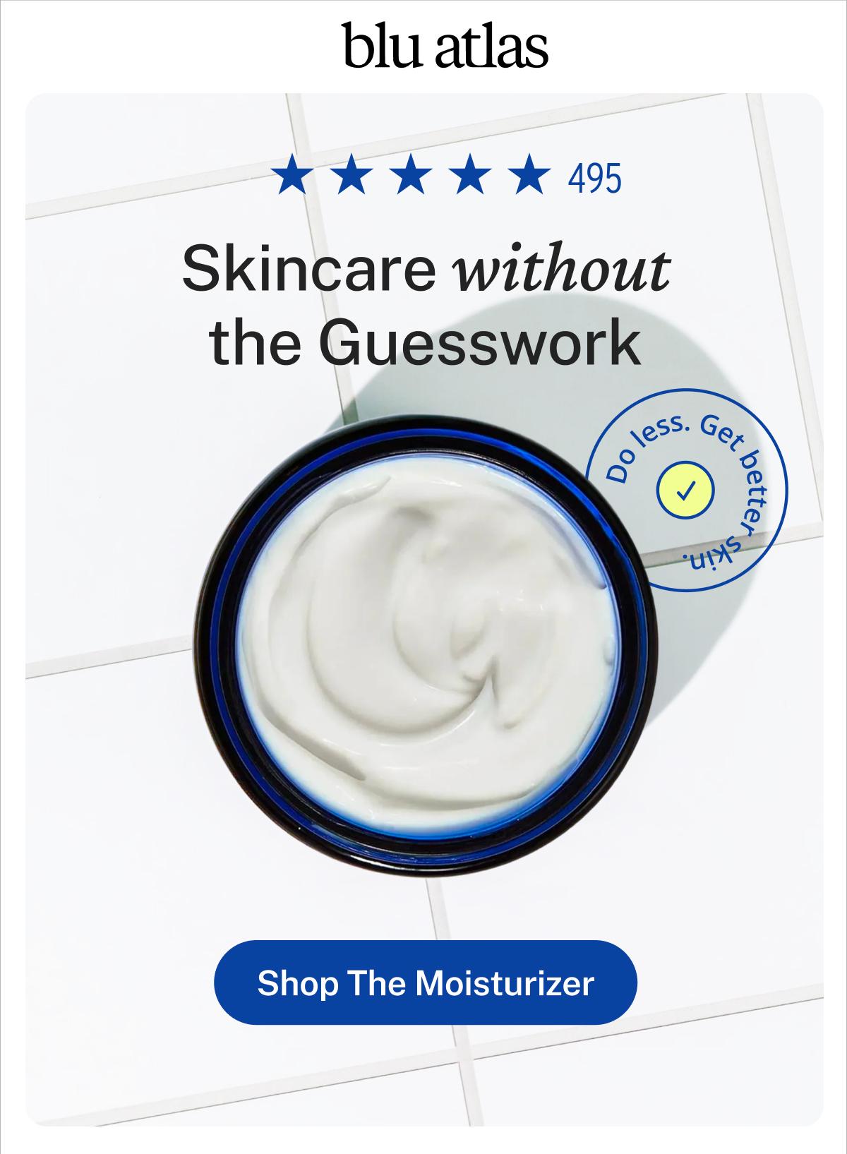 Blu Atlas. Five stars. 495. Skincare without the Guesswork. Do less. Get better skin. Button: Shop The Moisturizer.
