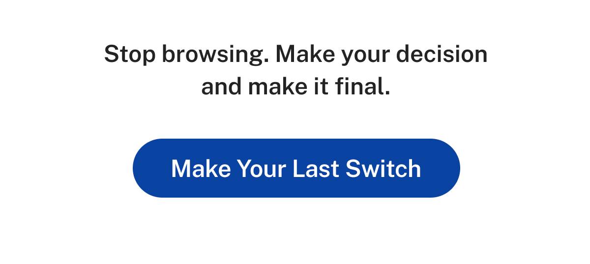 Stop browsing. Make you decision and make it final. Button: Make Your Last Switch