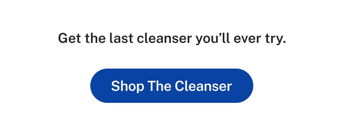Get the last cleanser you'll ever try.  Button: Shop The Cleanser