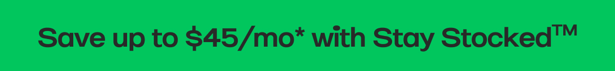Save up to $45/mo* with Stay StockedTM