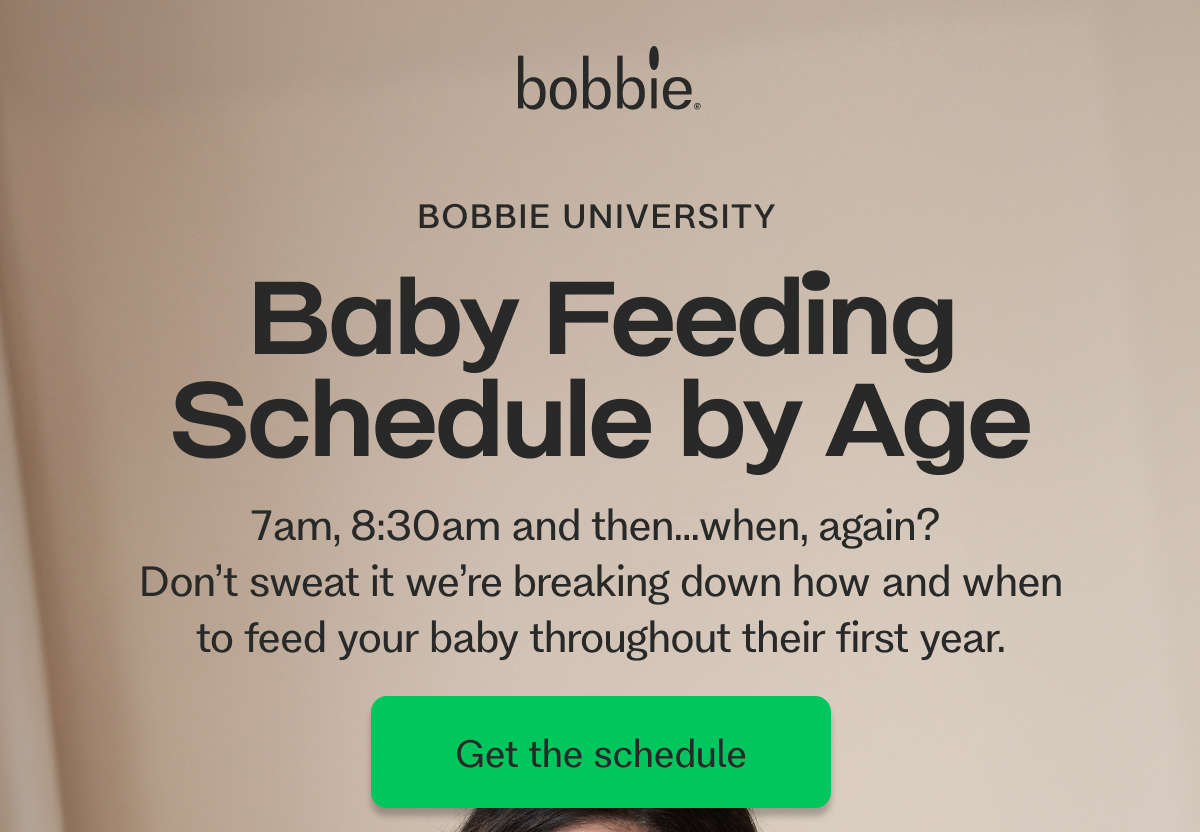 BOBBIE UNIVERSITY&nbsp; Baby Feeding Schedule by Age  7am, 8:30am and then…when, again?  Don’t sweat it we’re breaking down how and when to feed your baby throughout their first year. Get the schedule