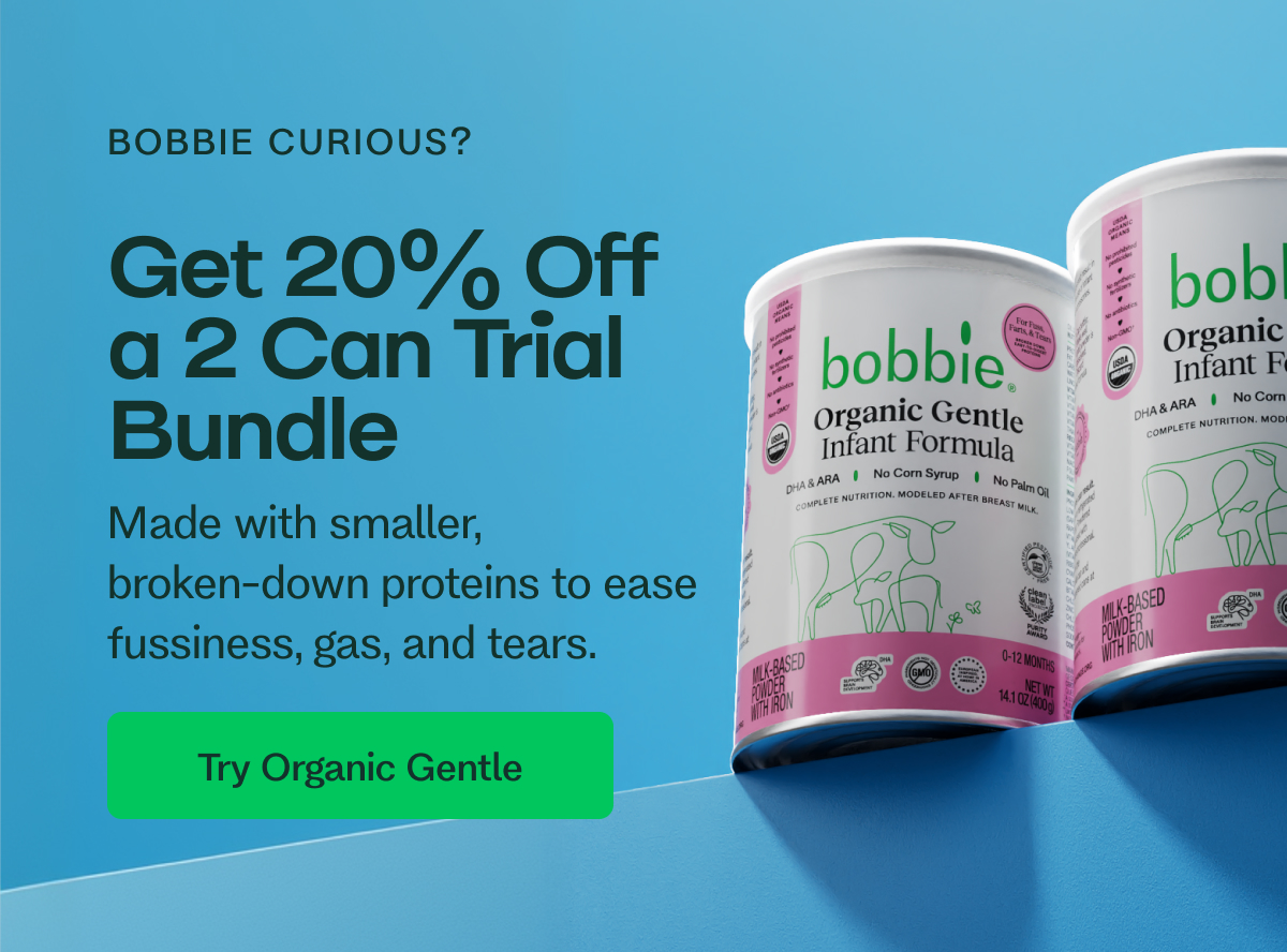 BOBBIE CURIOUS? Get 20% Off  a 2 Can Trial Bundle Made with smaller,  broken-down proteins to ease fussiness, gas, and tears. Try Organic Gentle