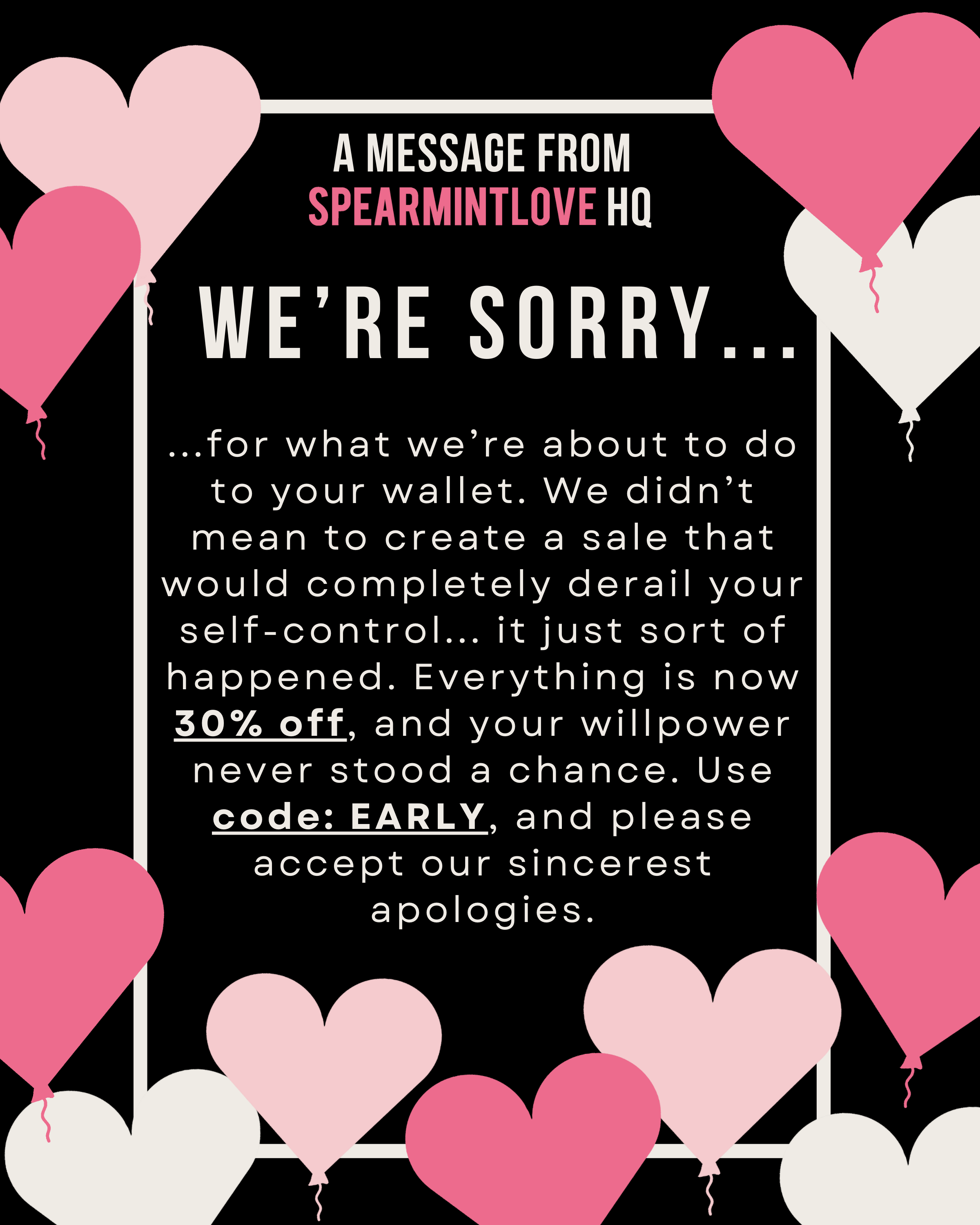We're Sorry...for what we're about to do to your wallet. 30% off Sitewide!