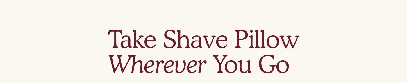 Take Shave Pillow Wherever You Go  