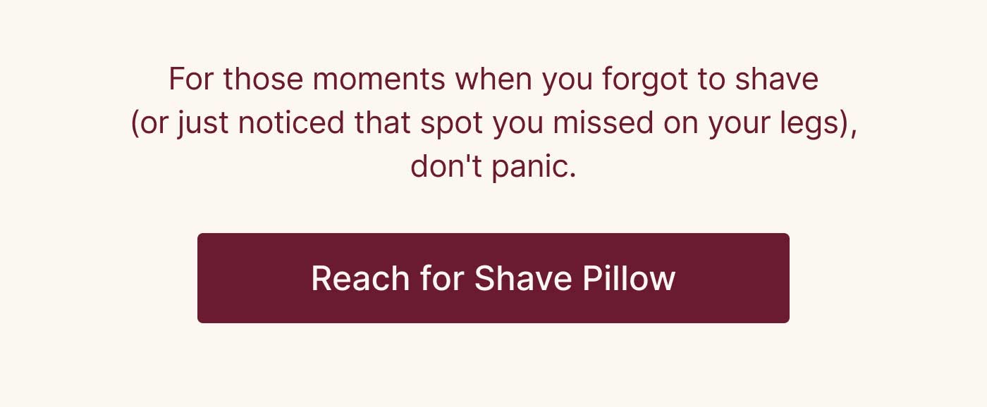For those moments when you forgot to shave (or just noticed that spot you missed on your legs), don't panic.  Reach for Shave Pillow