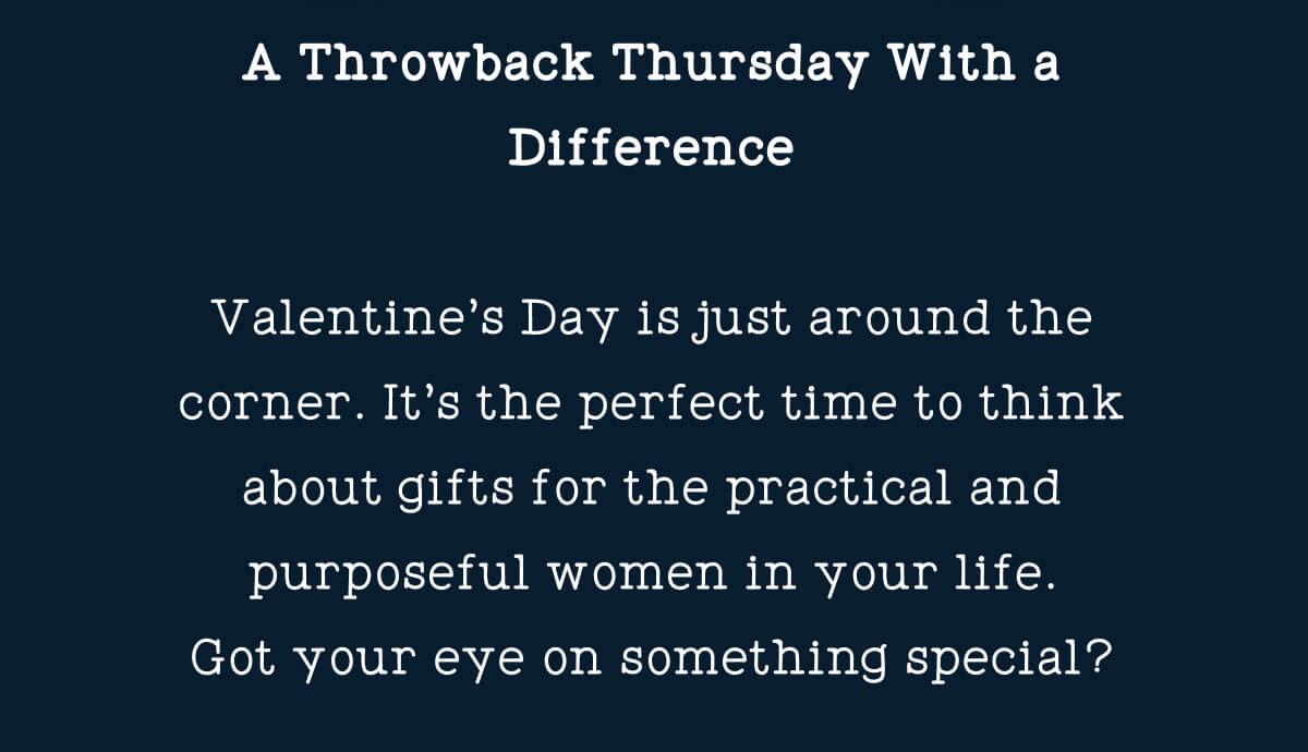 A Throwback Thursday With a Difference Valentine’s Day is just around the corner. It’s the perfect time to think about gifts for the practical and purposeful women in your life. Got your eye on something special?