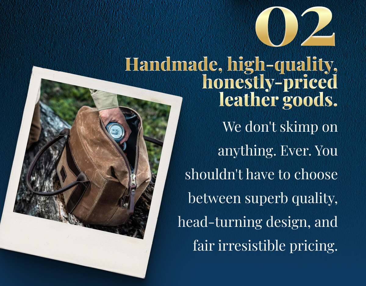 #2 Handmade, high-quality, honestly-priced leather goods. We don't skimp on anything. Ever. You shouldn't have to choose between superb quality, head-turning design, and fair irresistible pricing.