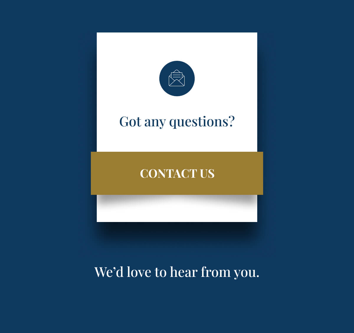 Got any questions? CONTACT US We’d love to hear from you.