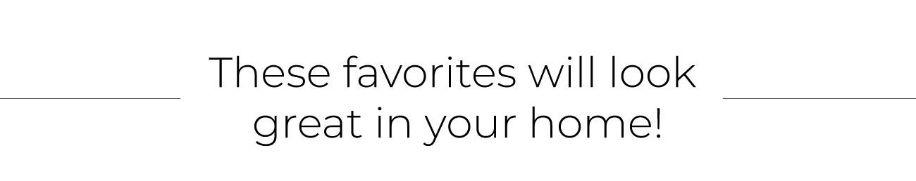 These favorites will look great in your home!